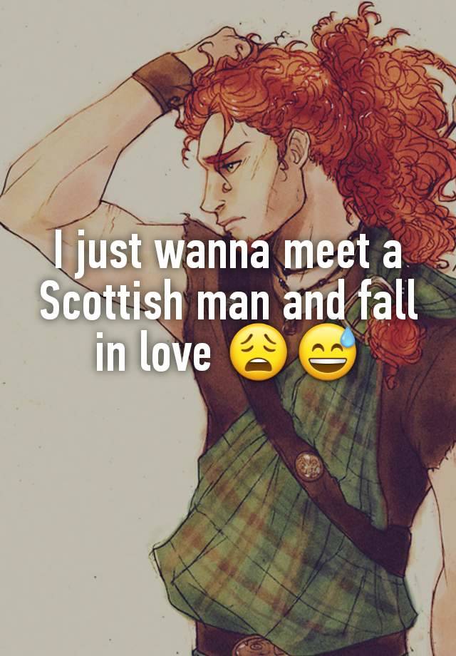 I just wanna meet a Scottish man and fall in love 😩😅