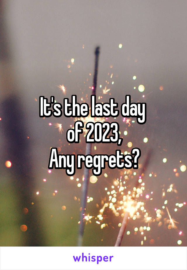 It's the last day 
of 2023,
Any regrets?