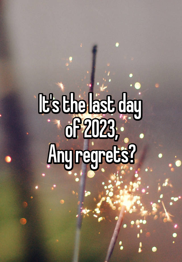 It's the last day 
of 2023,
Any regrets?