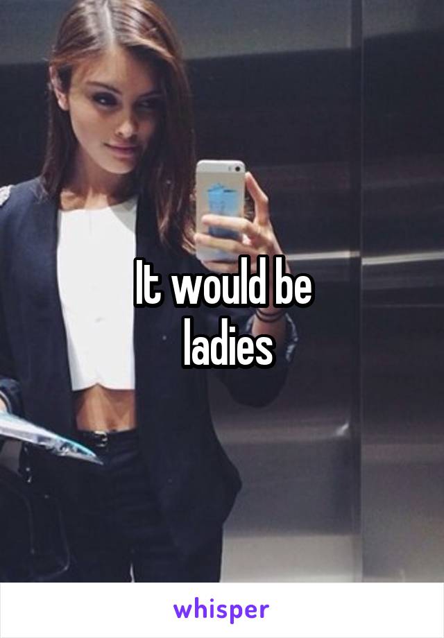 It would be
 ladies