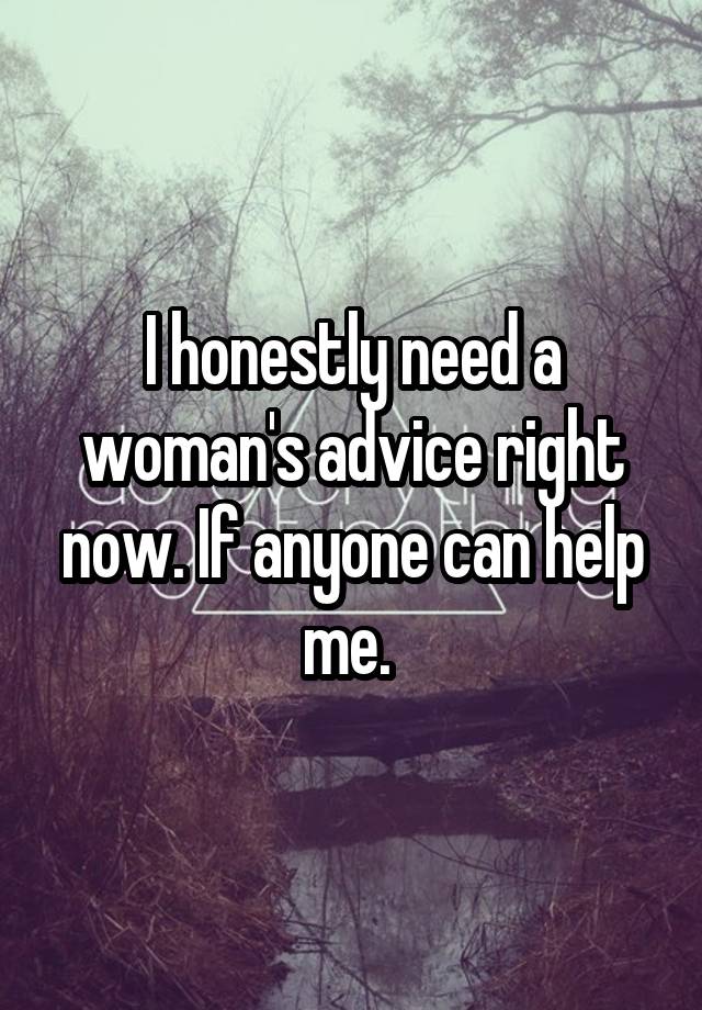 I honestly need a woman's advice right now. If anyone can help me. 