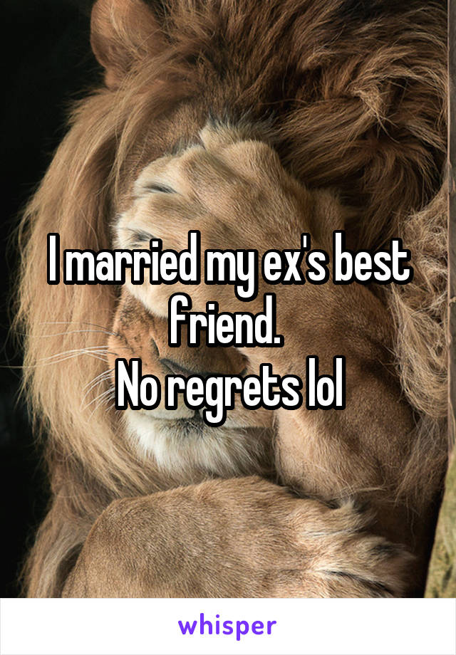 I married my ex's best friend. 
No regrets lol