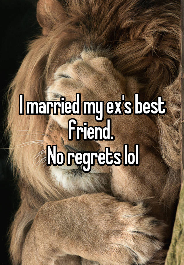 I married my ex's best friend. 
No regrets lol