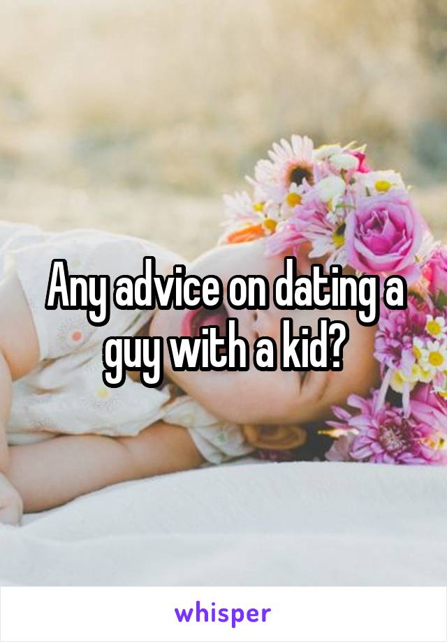 Any advice on dating a guy with a kid?