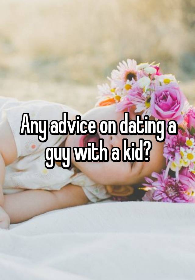 Any advice on dating a guy with a kid?