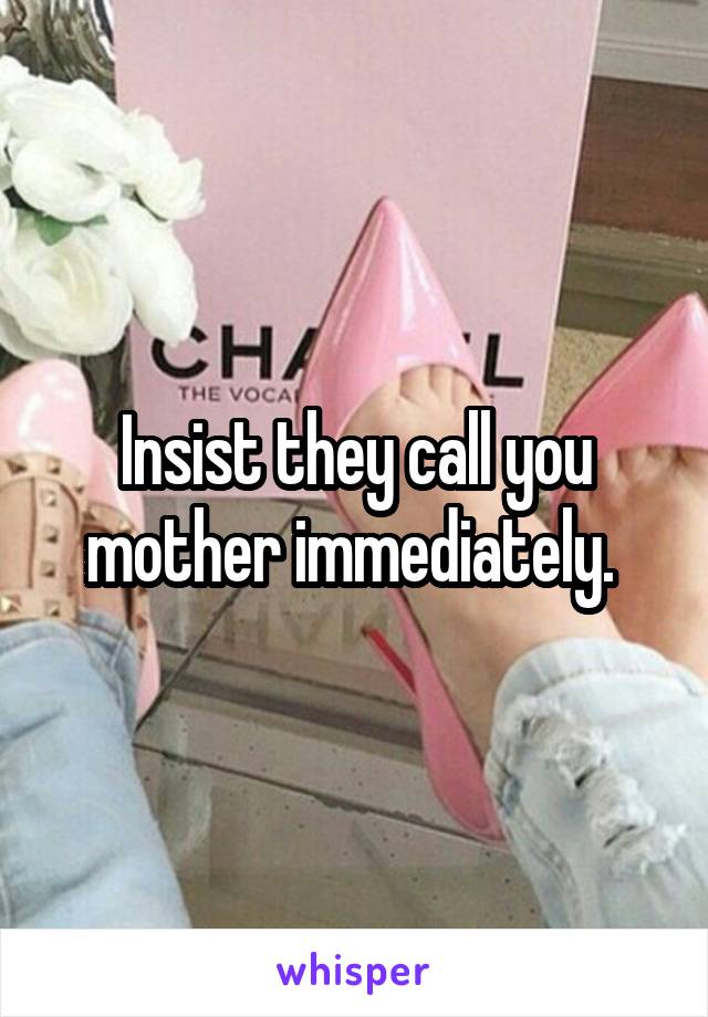 Insist they call you mother immediately. 