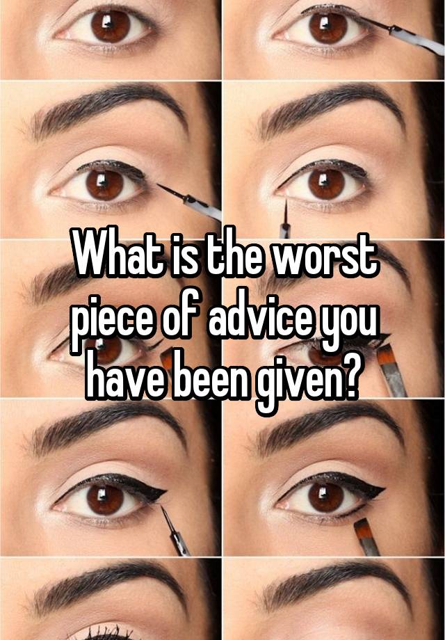 What is the worst piece of advice you have been given?