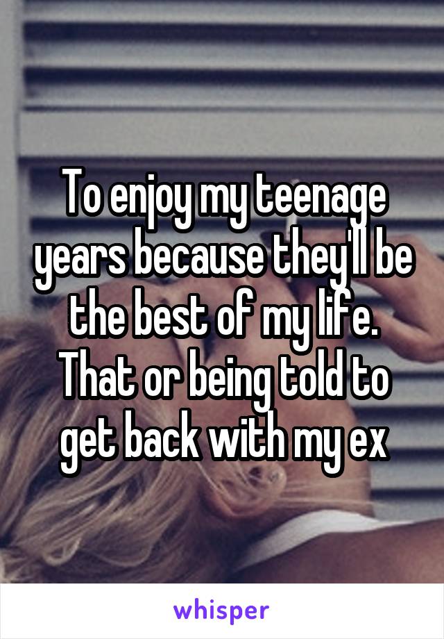 To enjoy my teenage years because they'll be the best of my life. That or being told to get back with my ex