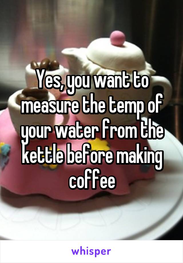 Yes, you want to measure the temp of your water from the kettle before making coffee