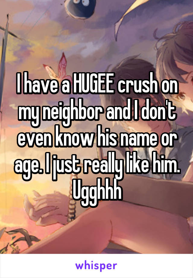 I have a HUGEE crush on my neighbor and I don't even know his name or age. I just really like him. Ugghhh