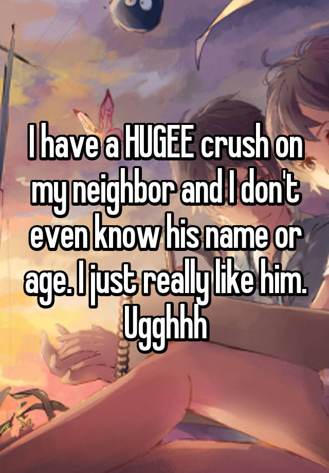 I have a HUGEE crush on my neighbor and I don't even know his name or age. I just really like him. Ugghhh