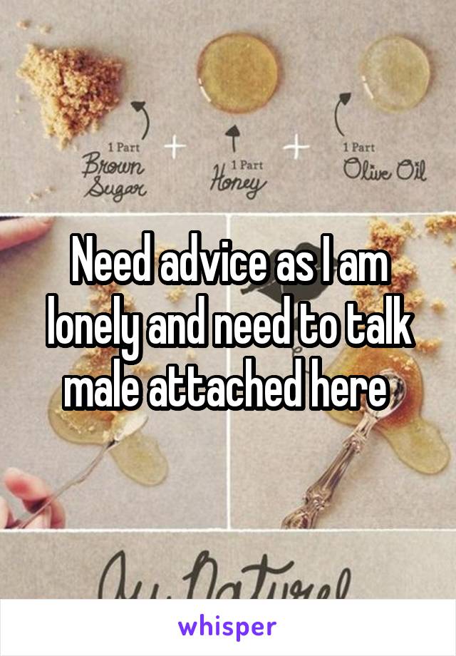 Need advice as I am lonely and need to talk male attached here 