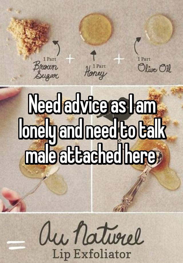 Need advice as I am lonely and need to talk male attached here 