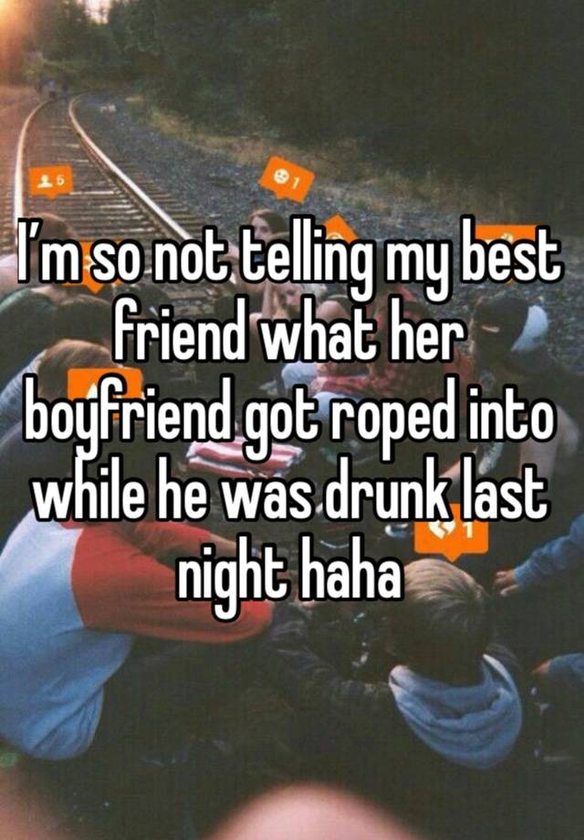 I’m so not telling my best friend what her boyfriend got roped into while he was drunk last night haha