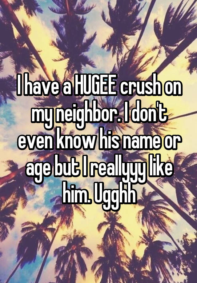 I have a HUGEE crush on my neighbor. I don't even know his name or age but I reallyyy like him. Ugghh