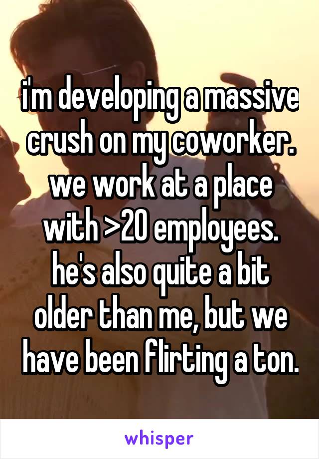 i'm developing a massive crush on my coworker. we work at a place with >20 employees. he's also quite a bit older than me, but we have been flirting a ton.