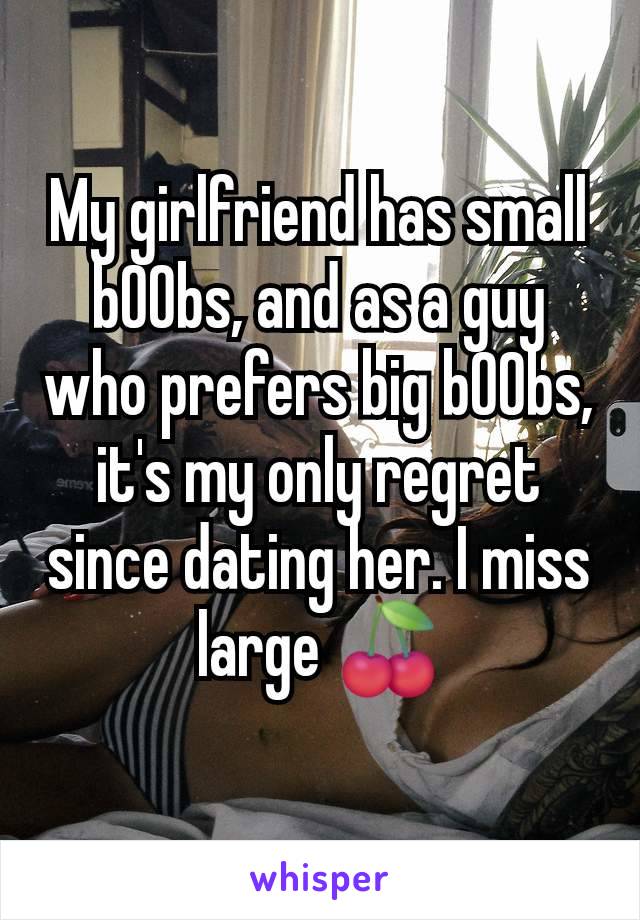 My girlfriend has small b00bs, and as a guy who prefers big b00bs, it's my only regret since dating her. I miss large 🍒