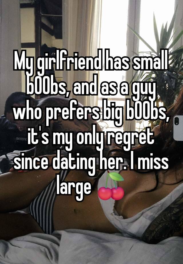 My girlfriend has small b00bs, and as a guy who prefers big b00bs, it's my only regret since dating her. I miss large 🍒