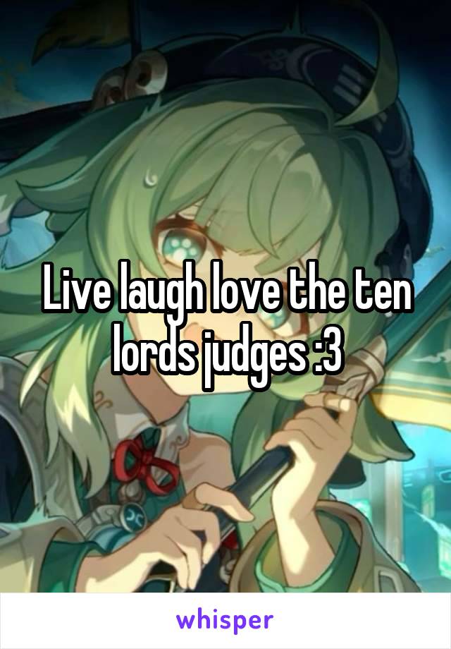 Live laugh love the ten lords judges :3