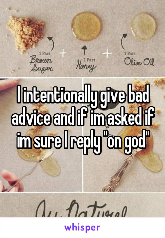 I intentionally give bad advice and if im asked if im sure I reply "on god"