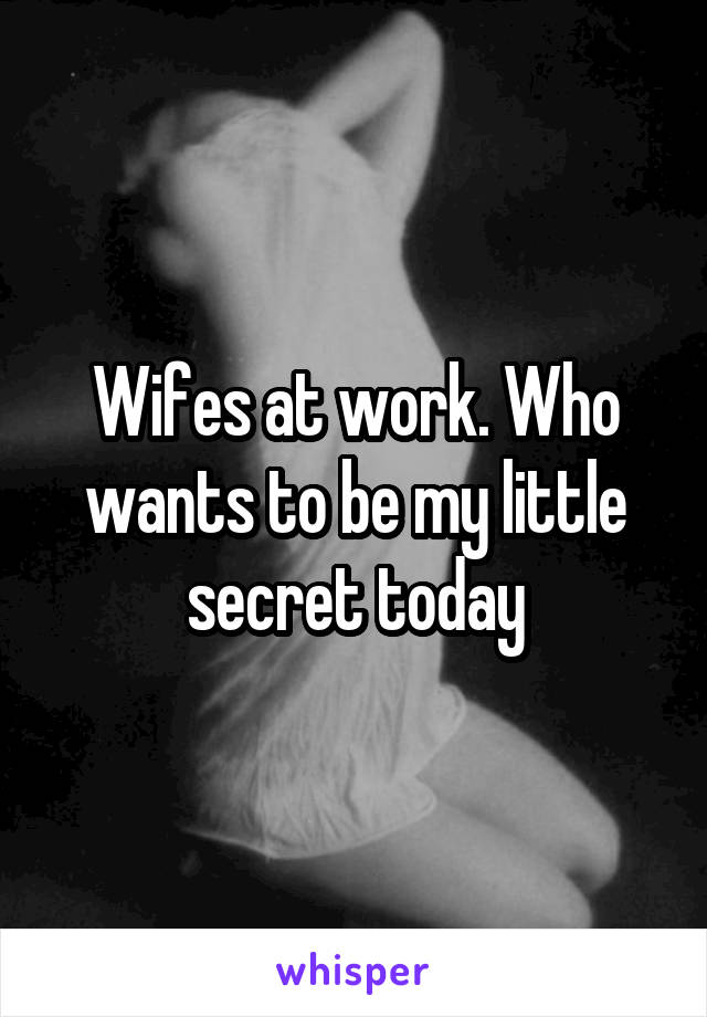 Wifes at work. Who wants to be my little secret today