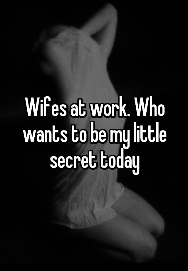 Wifes at work. Who wants to be my little secret today