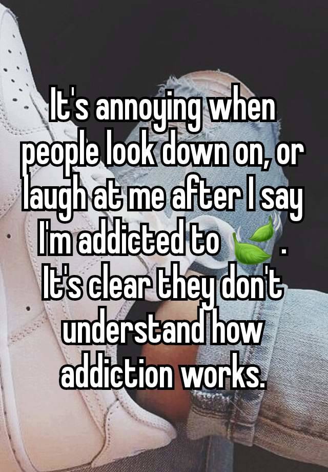 It's annoying when people look down on, or laugh at me after I say I'm addicted to 🍃. It's clear they don't understand how addiction works.