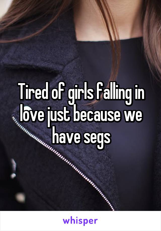 Tired of girls falling in love just because we have segs