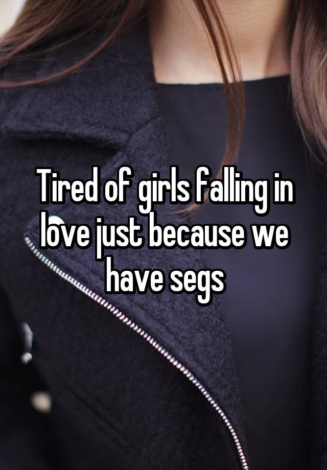 Tired of girls falling in love just because we have segs