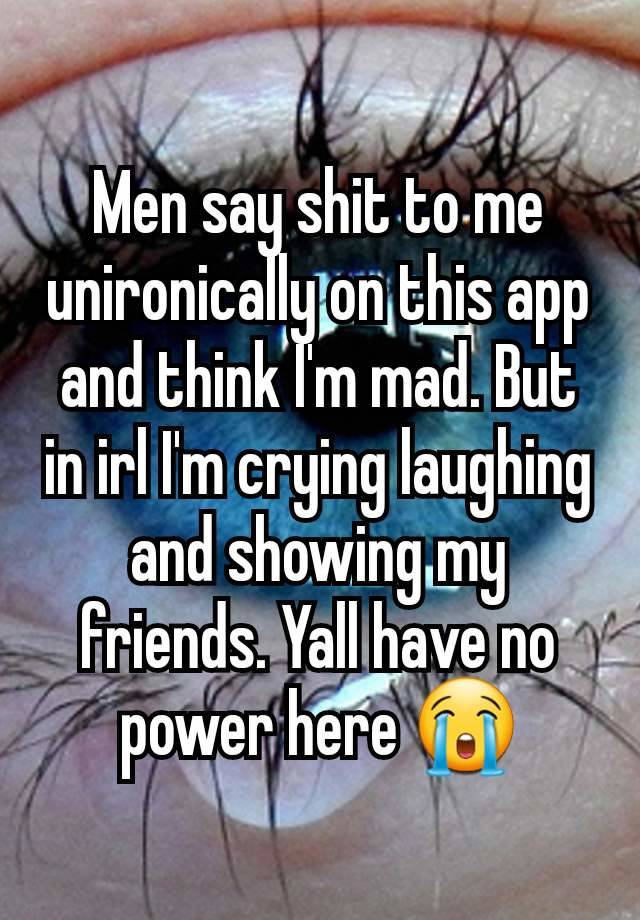 Men say shit to me unironically on this app and think I'm mad. But in irl I'm crying laughing and showing my friends. Yall have no power here 😭