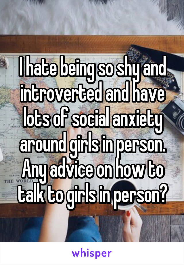 I hate being so shy and introverted and have lots of social anxiety around girls in person. Any advice on how to talk to girls in person?