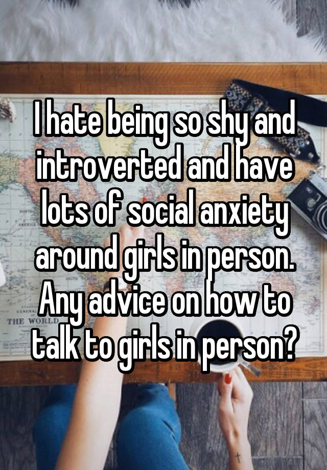 I hate being so shy and introverted and have lots of social anxiety around girls in person. Any advice on how to talk to girls in person?