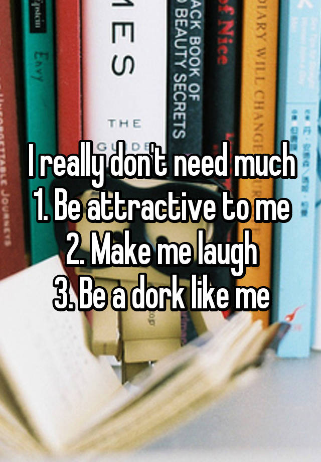 I really don't need much
1. Be attractive to me
2. Make me laugh
3. Be a dork like me