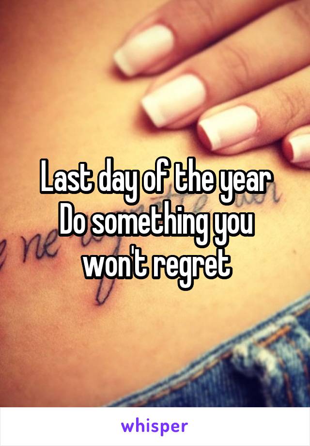 Last day of the year
Do something you won't regret