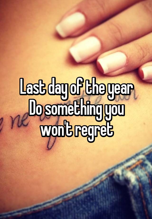 Last day of the year
Do something you won't regret