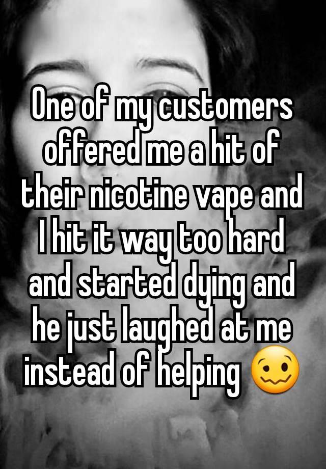 One of my customers offered me a hit of their nicotine vape and I hit it way too hard and started dying and he just laughed at me instead of helping 🥴