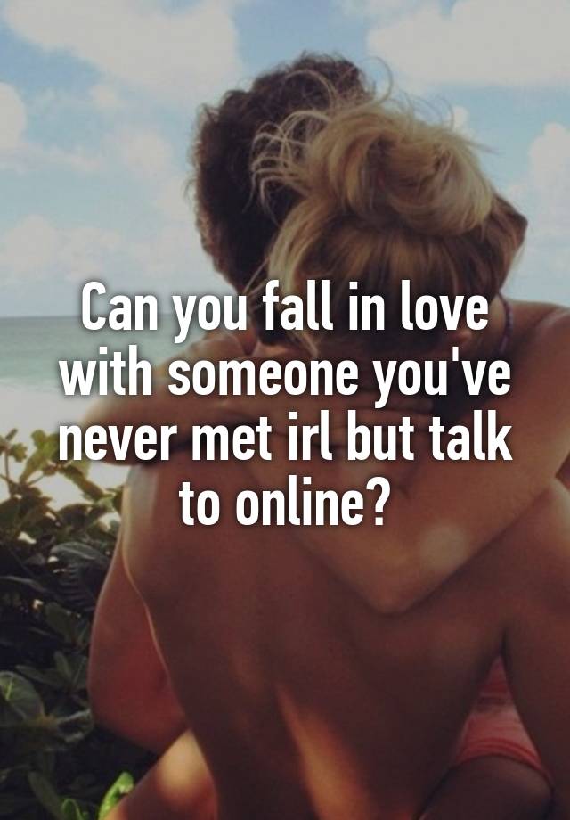 Can you fall in love with someone you've never met irl but talk to online?