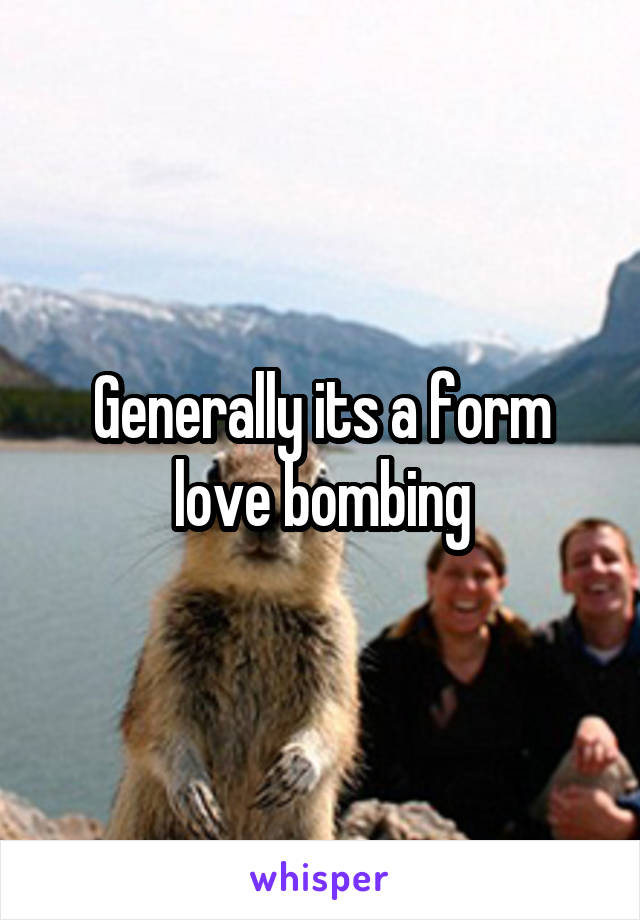 Generally its a form love bombing