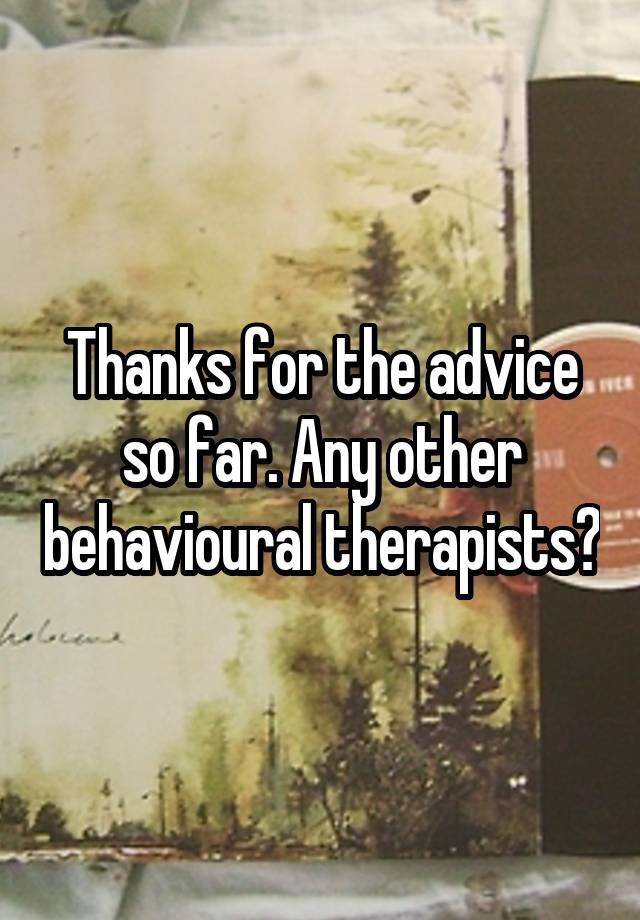 Thanks for the advice so far. Any other behavioural therapists?