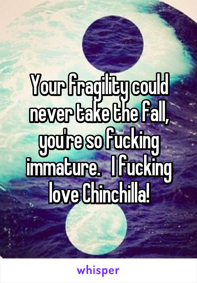 Your fragility could never take the fall, you're so fucking immature.   I fucking love Chinchilla!