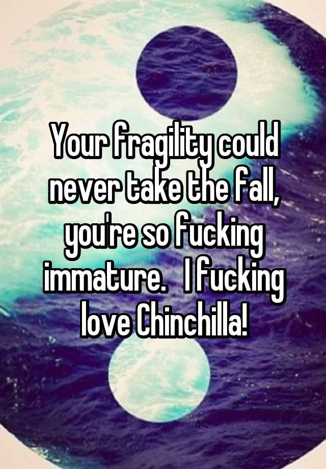 Your fragility could never take the fall, you're so fucking immature.   I fucking love Chinchilla!