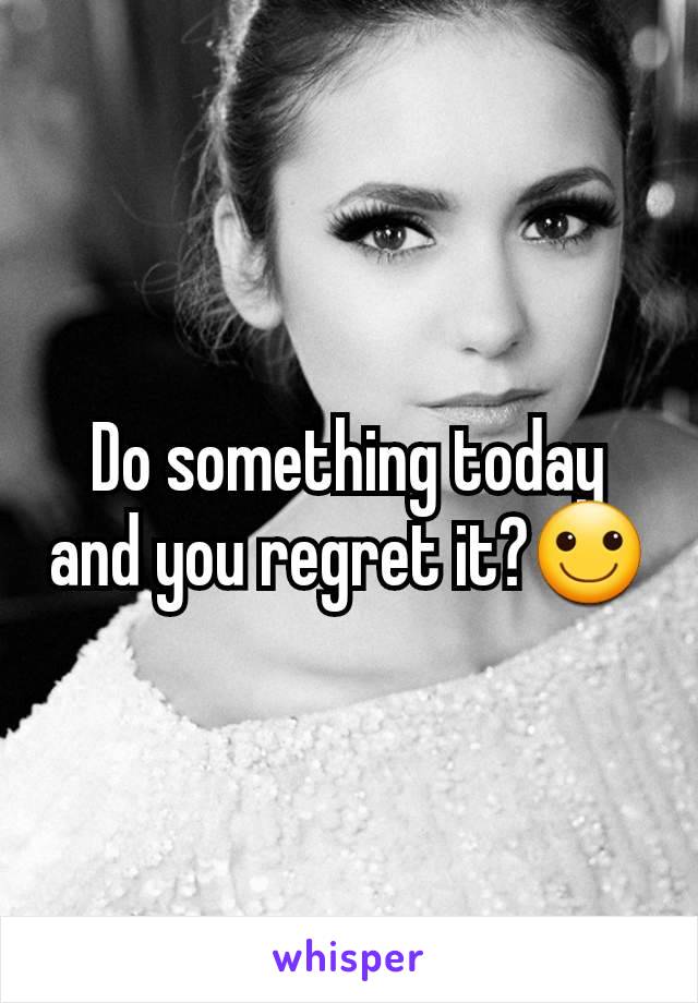 Do something today and you regret it?🙂