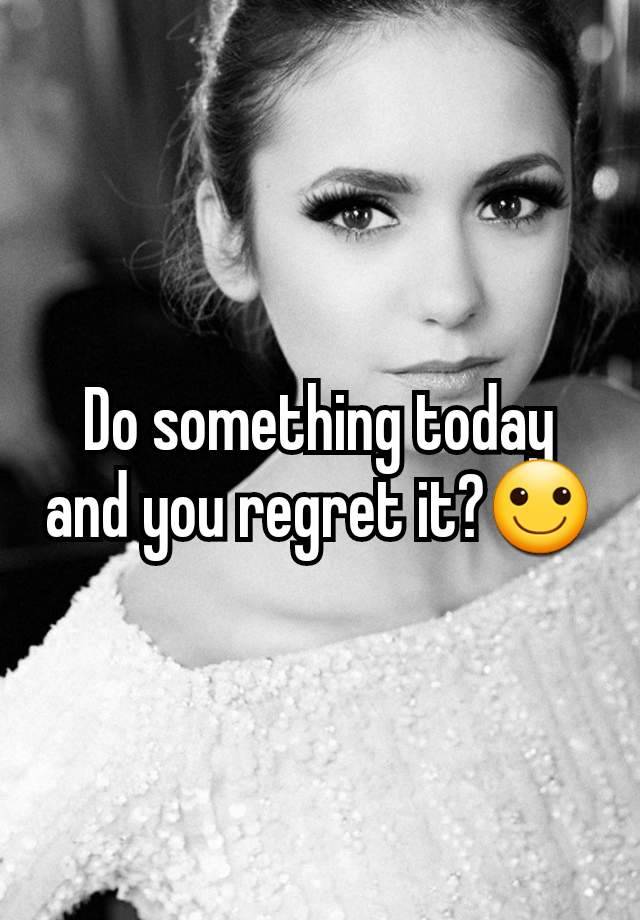 Do something today and you regret it?🙂