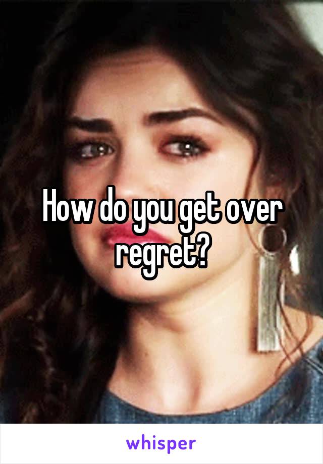 How do you get over regret?