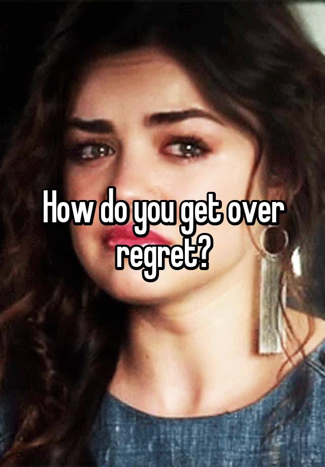 How do you get over regret?