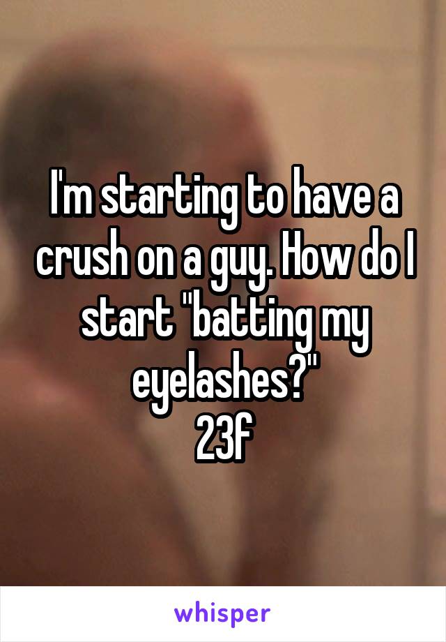 I'm starting to have a crush on a guy. How do I start "batting my eyelashes?"
23f