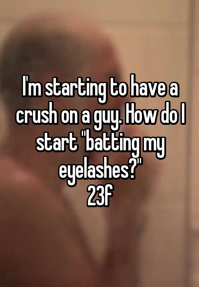 I'm starting to have a crush on a guy. How do I start "batting my eyelashes?"
23f