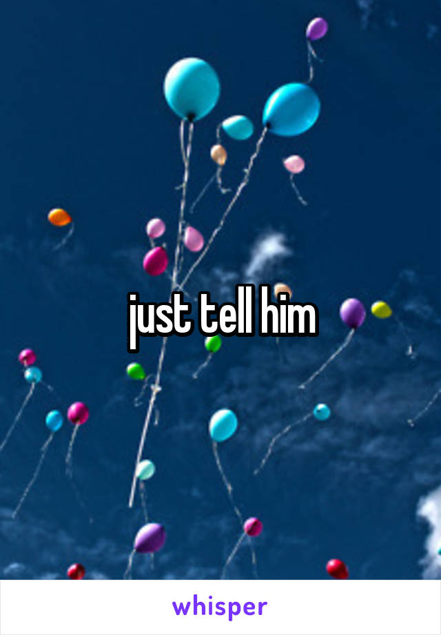 just tell him