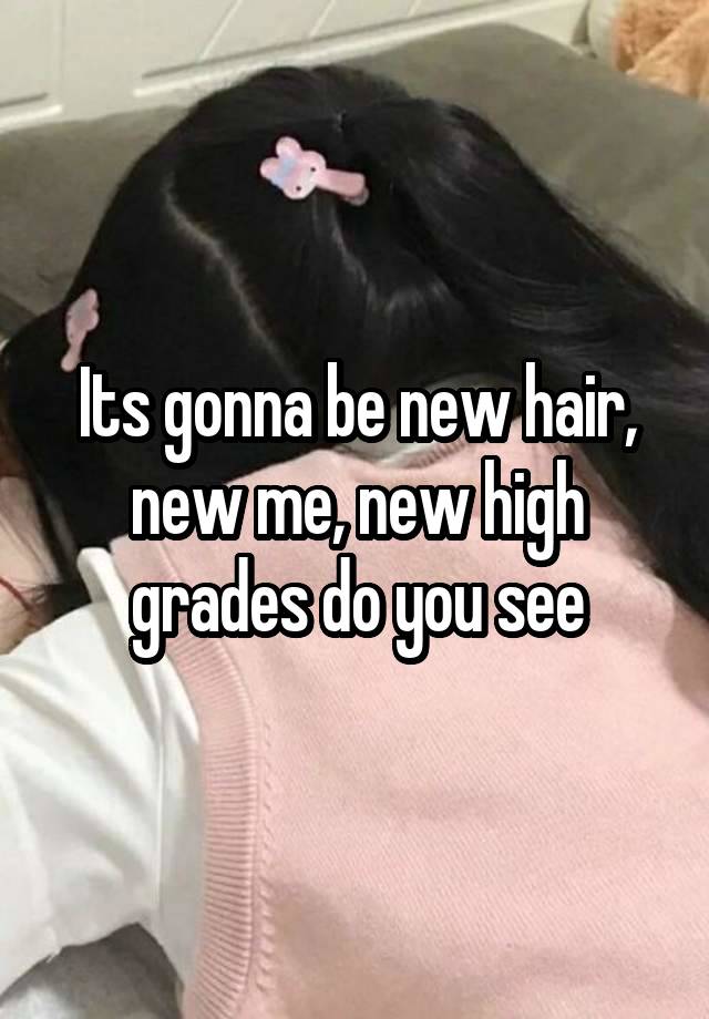 Its gonna be new hair, new me, new high grades do you see