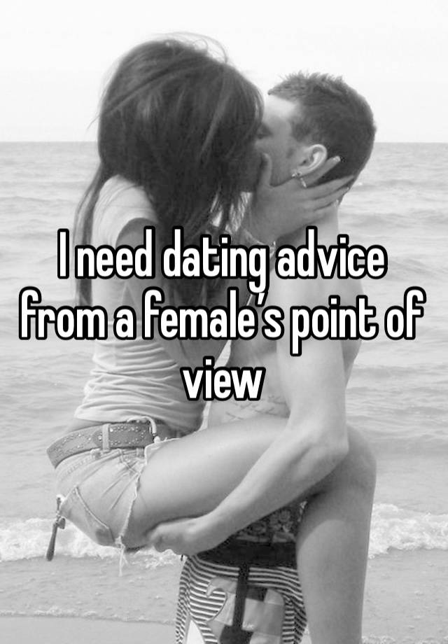 I need dating advice from a female’s point of view